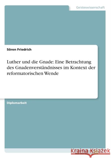 Luther und die Gnade: Eine Betrachtung des Gnadenverständnisses im Kontext der reformatorischen Wende Friedrich, Sören 9783656354031