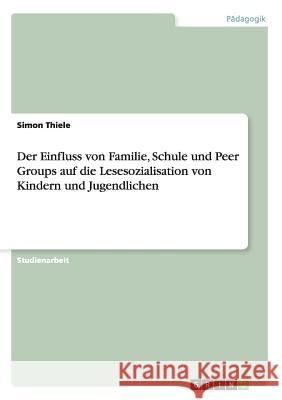 Der Einfluss von Familie, Schule und Peer Groups auf die Lesesozialisation von Kindern und Jugendlichen Simon Thiele 9783656354987