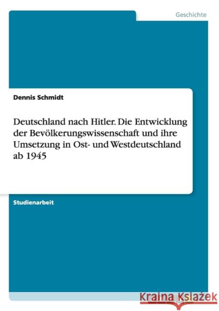 Deutschland nach Hitler. Die Entwicklung der Bevölkerungswissenschaft und ihre Umsetzung in Ost- und Westdeutschland ab 1945 Schmidt, Dennis 9783656355397