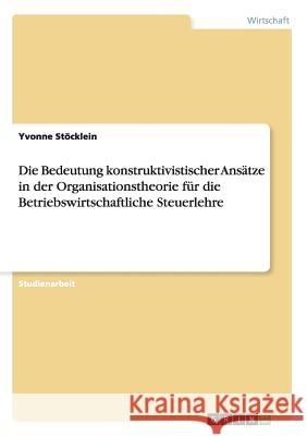 Die Bedeutung konstruktivistischer Ansätze in der Organisationstheorie für die Betriebswirtschaftliche Steuerlehre Yvonne Stocklein 9783656356875