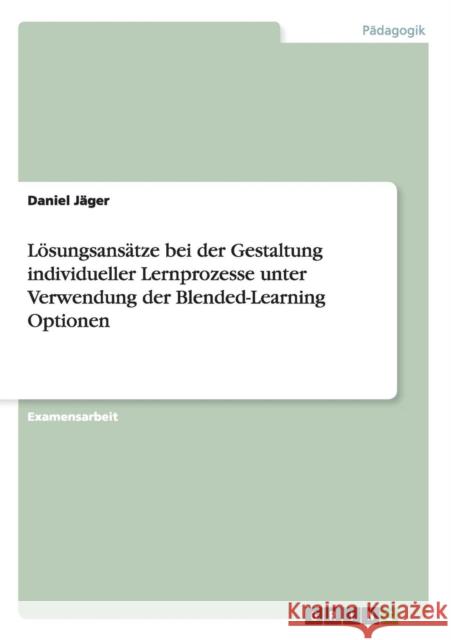 Lösungsansätze bei der Gestaltung individueller Lernprozesse unter Verwendung der Blended-Learning Optionen Jäger, Daniel 9783656357384