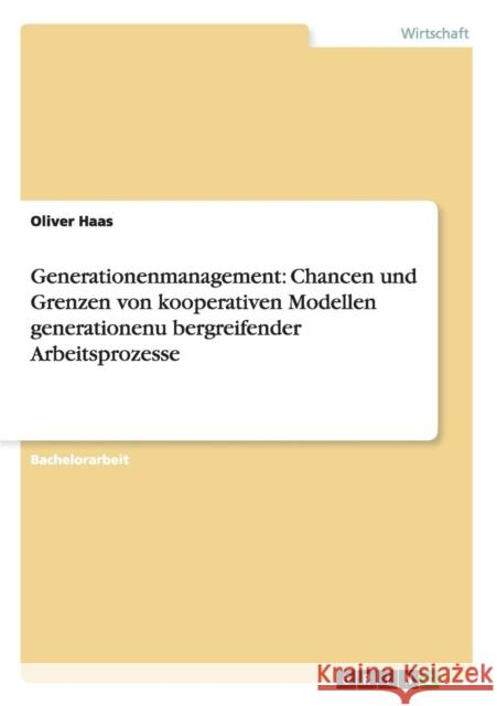 Generationenmanagement: Chancen und Grenzen von kooperativen Modellen generationenübergreifender Arbeitsprozesse Haas, Oliver 9783656357971 Grin Verlag