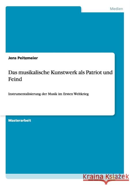 Das musikalische Kunstwerk als Patriot und Feind: Instrumentalisierung der Musik im Ersten Weltkrieg Peitzmeier, Jens 9783656358695 Grin Verlag