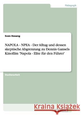 NAPOLA - NPEA - Der Alltag und dessen skeptische Abgrenzung zu Dennis Gansels Kinofilm 'Napola - Elite für den Führer' Sven Hosang 9783656362159