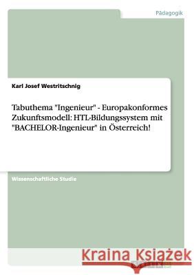 Tabuthema Ingenieur - Europakonformes Zukunftsmodell: HTL-Bildungssystem mit BACHELOR-Ingenieur in Österreich! Westritschnig, Karl Josef 9783656364221