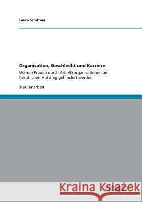 Organisation, Geschlecht und Karriere: Warum Frauen durch Arbeitsorganisationen am beruflichen Aufstieg gehindert werden Laura Schiffner 9783656364245 Grin Publishing