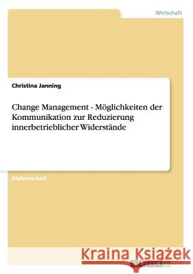 Change Management - Möglichkeiten der Kommunikation zur Reduzierung innerbetrieblicher Widerstände Christina Janning 9783656368908