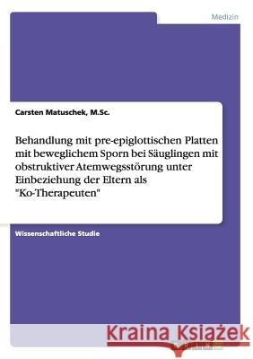 Behandlung mit pre-epiglottischen Platten mit beweglichem Sporn bei Säuglingen mit obstruktiver Atemwegsstörung unter Einbeziehung der Eltern als Ko-T Matuschek, M. Sc Carsten 9783656369196 Grin Verlag