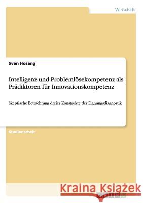 Intelligenz und Problemlösekompetenz als Prädiktoren für Innovationskompetenz: Skeptische Betrachtung dreier Konstrukte der Eignungsdiagnostik Hosang, Sven 9783656369899