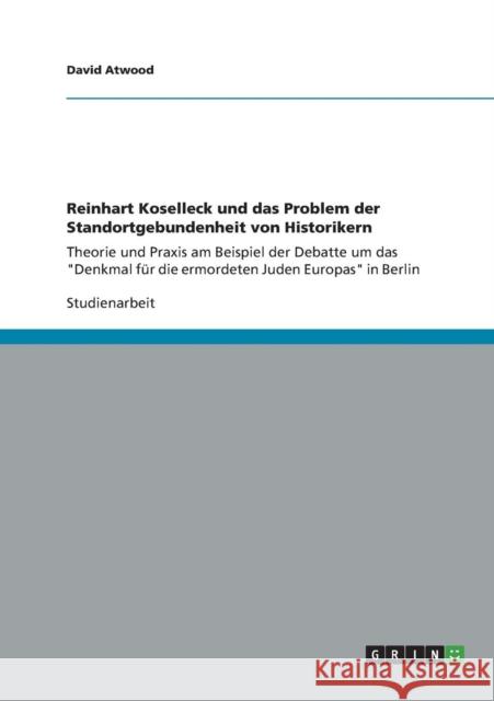 Reinhart Koselleck und das Problem der Standortgebundenheit von Historikern: Theorie und Praxis am Beispiel der Debatte um das Denkmal für die ermorde Atwood, David 9783656371779