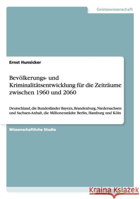 Bevölkerungs- und Kriminalitätsentwicklung zwischen 1960 und 2060: Deutschland, die Bundesländer Bayern, Brandenburg, Niedersachsen und Sachsen-Anhalt Hunsicker, Ernst 9783656371786 Grin Verlag