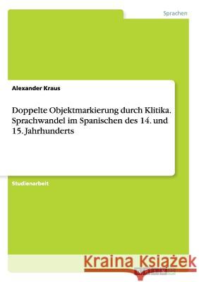 Doppelte Objektmarkierung durch Klitika. Sprachwandel im Spanischen des 14. und 15. Jahrhunderts Axel Claus 9783656372745 Grin Verlag