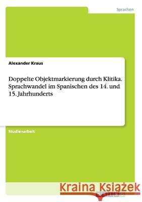 Doppelte Objektmarkierung durch Klitika. Sprachwandel im Spanischen des 14. und 15. Jahrhunderts Axel Claus 9783656372745