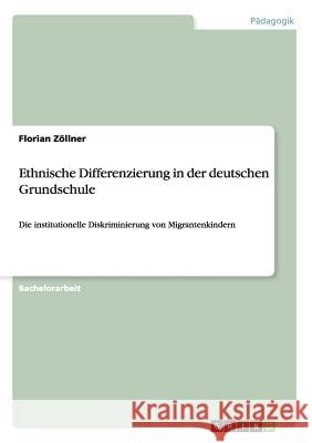 Ethnische Differenzierung in der deutschen Grundschule: Die institutionelle Diskriminierung von Migrantenkindern Zöllner, Florian 9783656375074