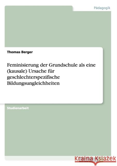 Feminisierung der Grundschule als eine (kausale) Ursache für geschlechterspezifische Bildungsungleichheiten Berger, Thomas 9783656383703