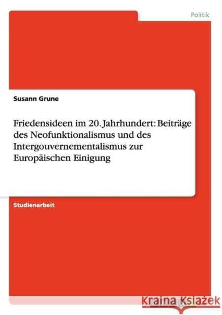 Friedensideen im 20. Jahrhundert: Beiträge des Neofunktionalismus und des Intergouvernementalismus zur Europäischen Einigung Grune, Susann 9783656385219