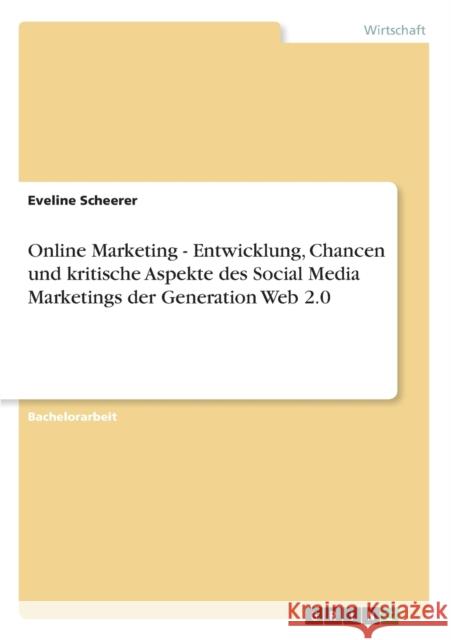 Online Marketing - Entwicklung, Chancen und kritische Aspekte des Social Media Marketings der Generation Web 2.0 Eveline Scheerer 9783656388388 Grin Verlag