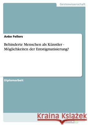 Behinderte Menschen als Künstler - Möglichkeiten der Entstigmatisierung? Fellers, Anke 9783656389620