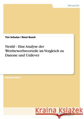 Nestlé - Eine Analyse der Wettbewerbsvorteile im Vergleich zu Danone und Unilever Schulze, Tim 9783656394693 Grin Verlag