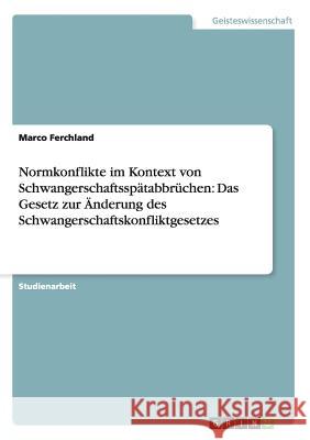 Normkonflikte im Kontext von Schwangerschaftsspätabbrüchen: Das Gesetz zur Änderung des Schwangerschaftskonfliktgesetzes Marco Ferchland 9783656396260 Grin Verlag