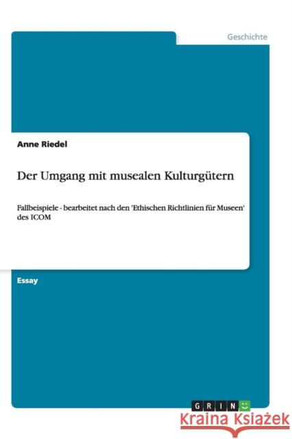Der Umgang mit musealen Kulturgütern: Fallbeispiele - bearbeitet nach den 'Ethischen Richtlinien für Museen' des ICOM Riedel, Anne 9783656400981