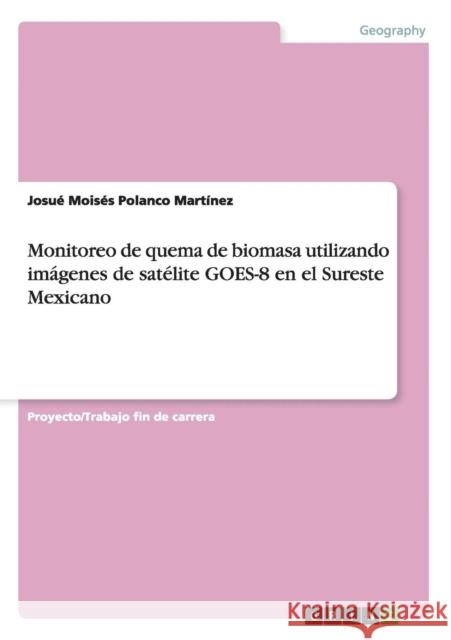 Monitoreo de quema de biomasa utilizando imágenes de satélite GOES-8 en el Sureste Mexicano Polanco Martínez, Josué Moisés 9783656402169 Grin Verlag