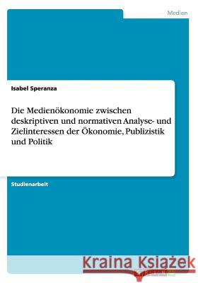 Die Medienökonomie zwischen deskriptiven und normativen Analyse- und Zielinteressen der Ökonomie, Publizistik und Politik Speranza, Isabel 9783656407188