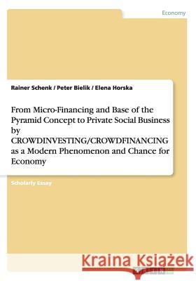 From Micro-Financing and Base of the Pyramid Concept to Private Social Business by CROWDINVESTING/CROWDFINANCING as a Modern Phenomenon and Chance for Schenk, Rainer 9783656408710 GRIN Verlag oHG