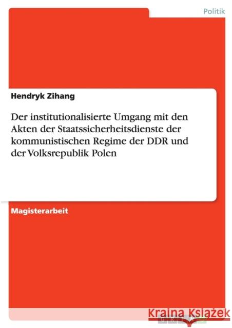 Der institutionalisierte Umgang mit den Akten der Staatssicherheitsdienste der kommunistischen Regime der DDR und der Volksrepublik Polen Hendryk Zihang 9783656410447 Grin Verlag