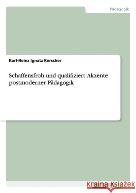 Schaffensfroh und qualifiziert. Akzente postmoderner Pädagogik Kerscher, Karl-Heinz Ignatz 9783656411956