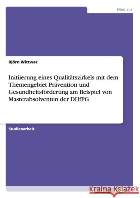 Initiierung eines Qualitätszirkels mit dem Themengebiet Prävention und Gesundheitsförderung am Beispiel von Masterabsolventen der DHfPG Wittwer, Björn 9783656412717