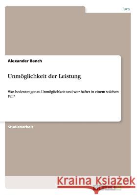 Unmöglichkeit der Leistung: Was bedeutet genau Unmöglichkeit und wer haftet in einem solchen Fall? Bench, Alexander 9783656413448