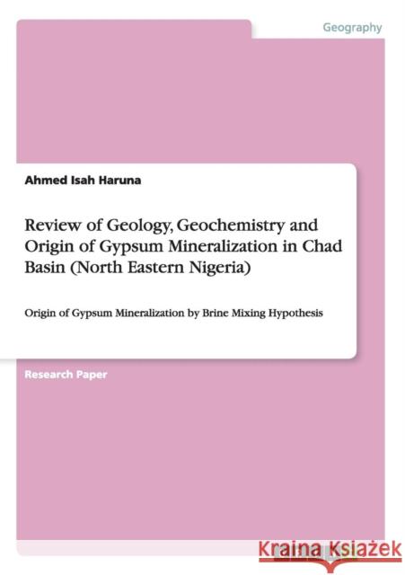 Review of Geology, Geochemistry and Origin of Gypsum Mineralization in Chad Basin (North Eastern Nigeria): Origin of Gypsum Mineralization by Brine Mi Isah Haruna, Ahmed 9783656414544