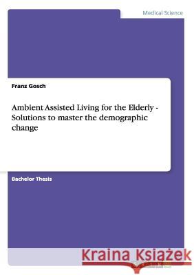 Ambient Assisted Living for the Elderly - Solutions to master the demographic change Franz Gosch 9783656415527 Grin Verlag