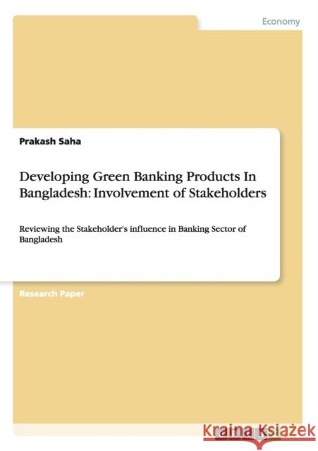 Developing Green Banking Products In Bangladesh: Involvement of Stakeholders: Reviewing the Stakeholder's influence in Banking Sector of Bangladesh Saha, Prakash 9783656415602 Grin Verlag