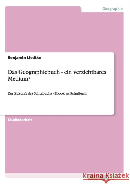 Das Geographiebuch - ein verzichtbares Medium?: Zur Zukunft des Schulbuchs - Ebook vs. Schulbuch Liedtke, Benjamin 9783656419013