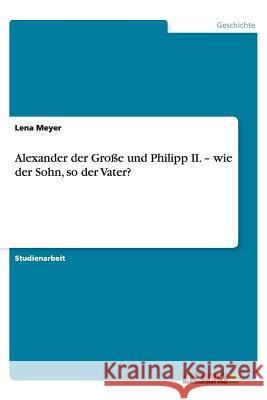 Alexander der Große und Philipp II. - wie der Sohn, so der Vater? Lena Meyer 9783656419730