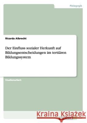 Der Einfluss sozialer Herkunft auf Bildungsentscheidungen im tertiären Bildungssystem Albrecht, Ricarda 9783656420804 Grin Verlag