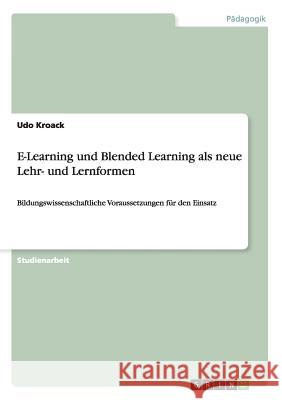 E-Learning und Blended Learning als neue Lehr- und Lernformen: Bildungswissenschaftliche Voraussetzungen für den Einsatz Kroack, Udo 9783656422457 Grin Verlag