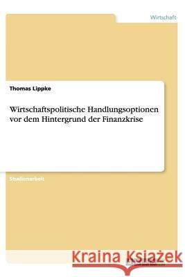Wirtschaftspolitische Handlungsoptionen vor dem Hintergrund der Finanzkrise Thomas Lippke 9783656422501 Grin Verlag