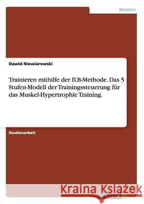 Trainieren mithilfe der ILB-Methode. Das 5 Stufen-Modell der Trainingssteuerung für das Muskel-Hypertrophie Training. Niewiarowski, Dawid 9783656424246