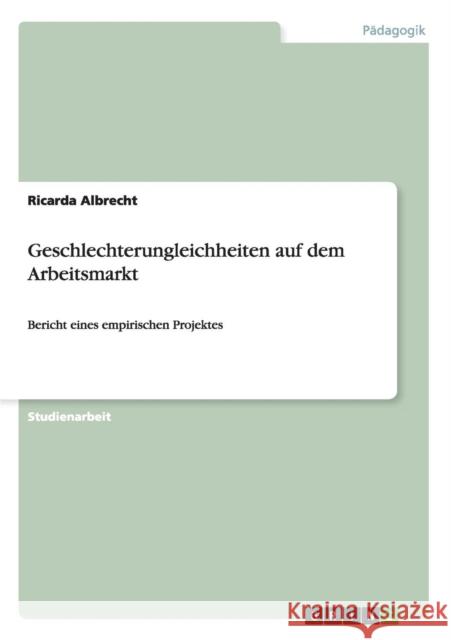 Geschlechterungleichheiten auf dem Arbeitsmarkt: Bericht eines empirischen Projektes Albrecht, Ricarda 9783656424291 Grin Verlag