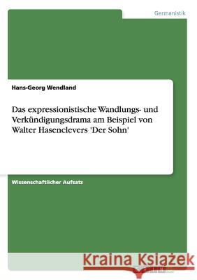 Das expressionistische Wandlungs- und Verkündigungsdrama am Beispiel von Walter Hasenclevers 'Der Sohn' Wendland, Hans-Georg 9783656434979 Grin Verlag