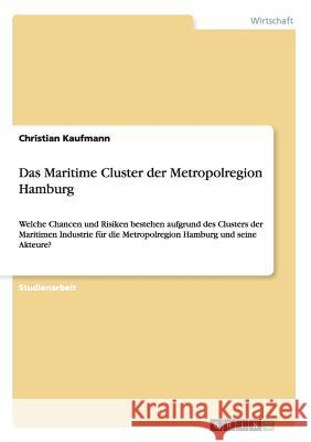 Das Maritime Cluster der Metropolregion Hamburg: Welche Chancen und Risiken bestehen aufgrund des Clusters der Maritimen Industrie für die Metropolregion Hamburg und seine Akteure? Christian Kaufmann 9783656435044