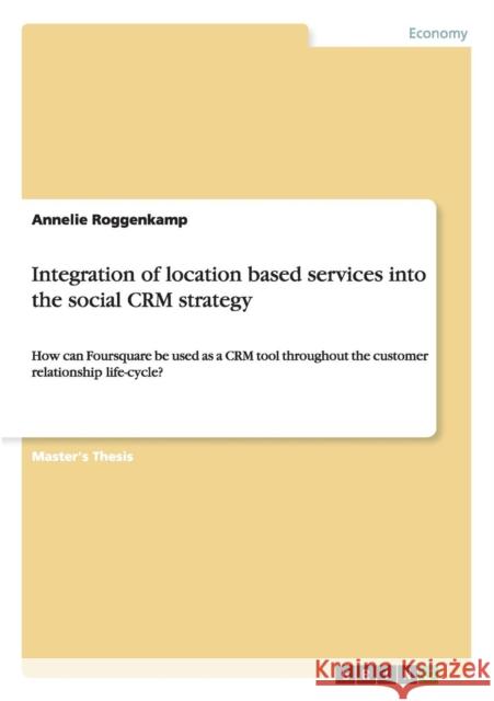 Integration of location based services into the social CRM strategy: How can Foursquare be used as a CRM tool throughout the customer relationship lif Roggenkamp, Annelie 9783656435143 GRIN Verlag oHG