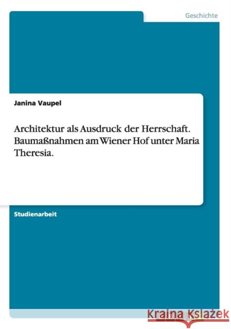 Architektur als Ausdruck der Herrschaft. Baumaßnahmen am Wiener Hof unter Maria Theresia. Vaupel, Janina 9783656435846