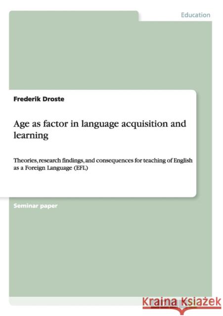 Age as factor in language acquisition and learning: Theories, research findings, and consequences for teaching of English as a Foreign Language (EFL) Droste, Frederik 9783656437154