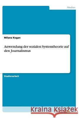 Anwendung der sozialen Systemtheorie auf den Journalismus Milana Kogan 9783656438021