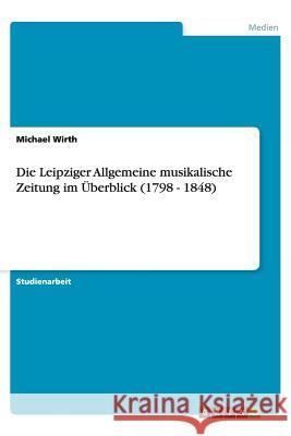 Die Leipziger Allgemeine musikalische Zeitung im Überblick (1798 - 1848) Michael Wirth 9783656438670