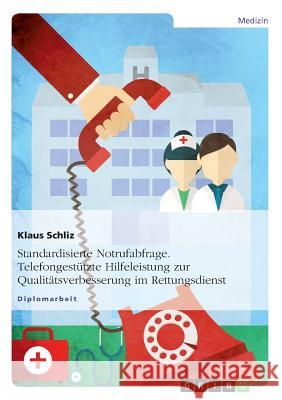 Standardisierte Notrufabfrage. Telefongestützte Hilfeleistung zur Qualitätsverbesserung im Rettungsdienst Klaus Schliz 9783656438946 Grin Publishing